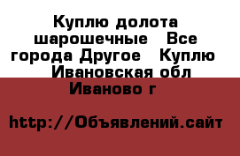 Куплю долота шарошечные - Все города Другое » Куплю   . Ивановская обл.,Иваново г.